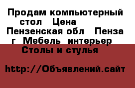 Продам компьютерный стол › Цена ­ 1 500 - Пензенская обл., Пенза г. Мебель, интерьер » Столы и стулья   